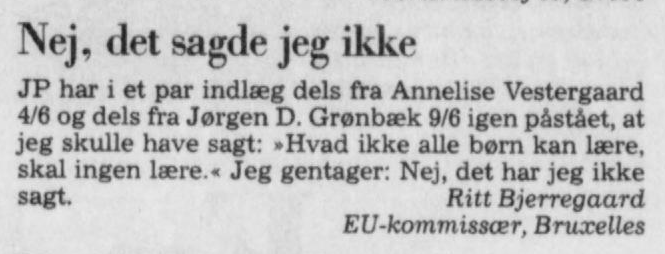 JP har i et par indlæg dels fra Annelise Vestergaard 4/6 og dels fra Jørgen D. Grønbæk 9/6 igen påstået, at jeg skulle have sagt: »Hvad ikke alle børn kan lære, skal ingen lære.« Jeg gentager: Nej, det har jeg ikke sagt.